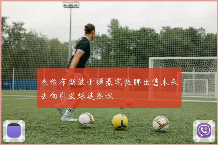 杰伦布朗波士顿豪宅挂牌出售未来去向引发球迷热议