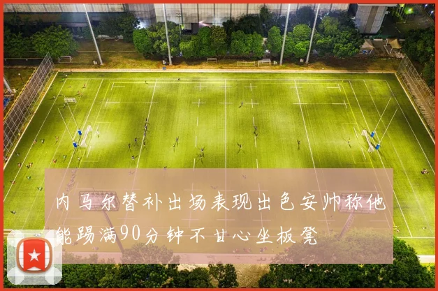 内马尔替补出场表现出色安帅称他能踢满90分钟不甘心坐板凳
