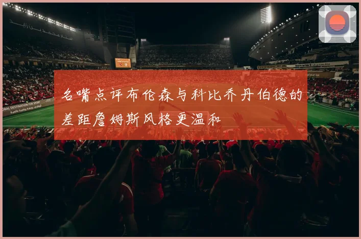 名嘴点评布伦森与科比乔丹伯德的差距詹姆斯风格更温和