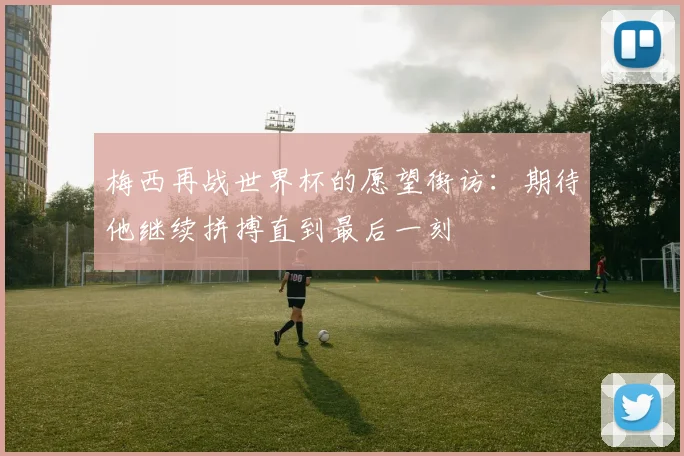 梅西再战世界杯的愿望街访：期待他继续拼搏直到最后一刻