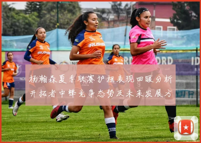 杨瀚森夏季联赛护框表现回暖分析开拓者中锋竞争态势及未来发展方向